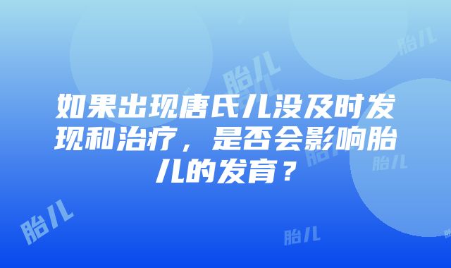 如果出现唐氏儿没及时发现和治疗，是否会影响胎儿的发育？