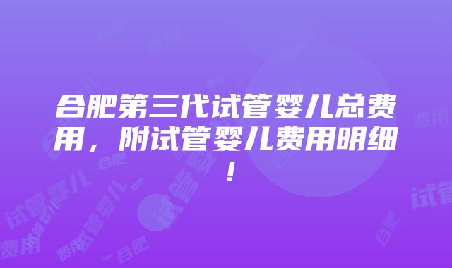 合肥第三代试管婴儿总费用，附试管婴儿费用明细！