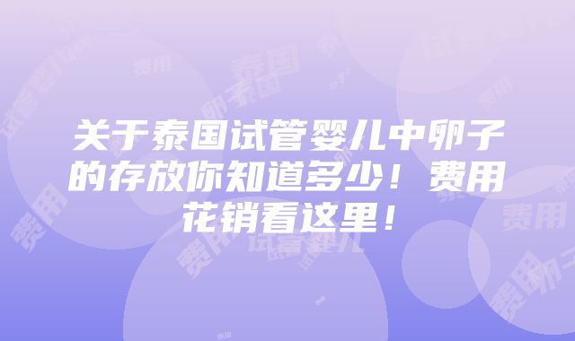 关于泰国试管婴儿中卵子的存放你知道多少！费用花销看这里！