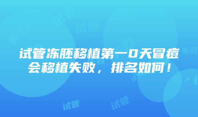 试管冻胚移植第一0天冒痘会移植失败，排名如何！