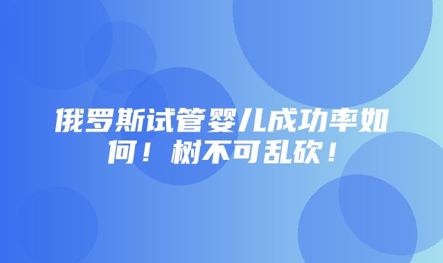 俄罗斯试管婴儿成功率如何！树不可乱砍！