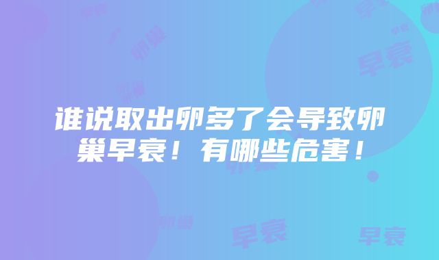 谁说取出卵多了会导致卵巢早衰！有哪些危害！