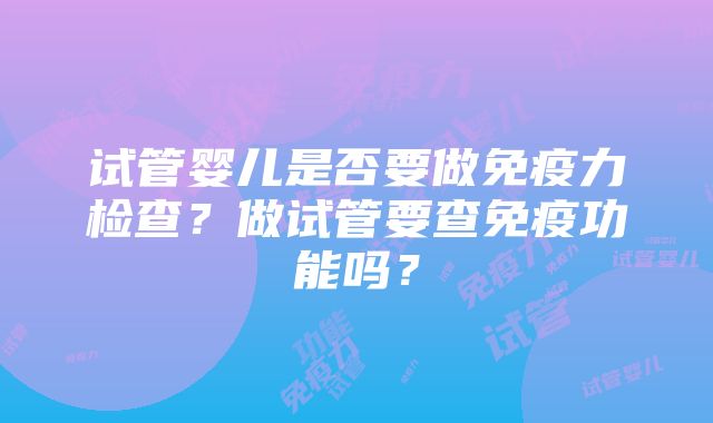 试管婴儿是否要做免疫力检查？做试管要查免疫功能吗？