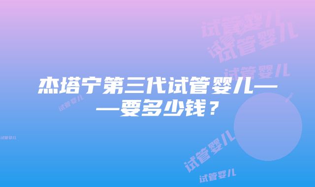 杰塔宁第三代试管婴儿——要多少钱？