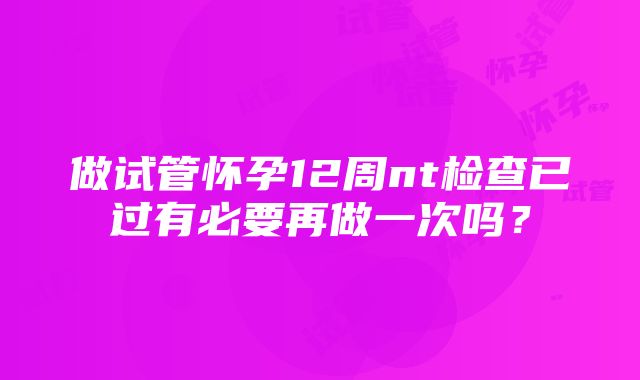 做试管怀孕12周nt检查已过有必要再做一次吗？