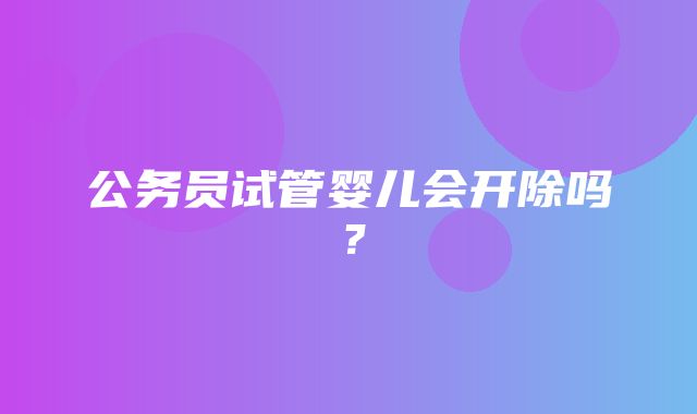 公务员试管婴儿会开除吗？