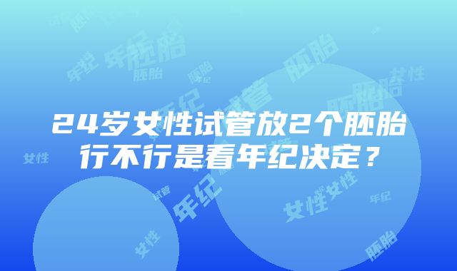 24岁女性试管放2个胚胎行不行是看年纪决定？