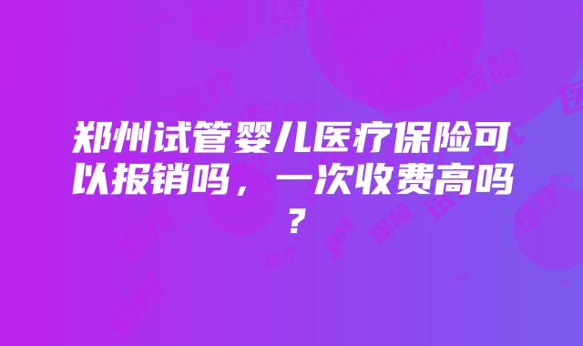 郑州试管婴儿医疗保险可以报销吗，一次收费高吗？