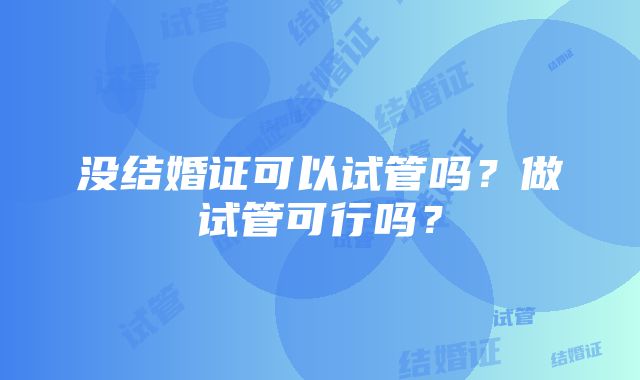 没结婚证可以试管吗？做试管可行吗？