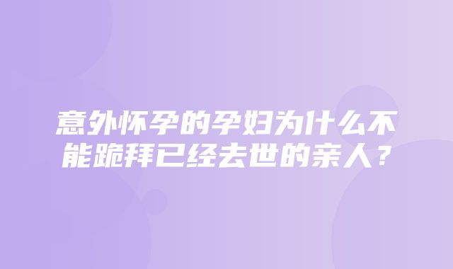 意外怀孕的孕妇为什么不能跪拜已经去世的亲人？