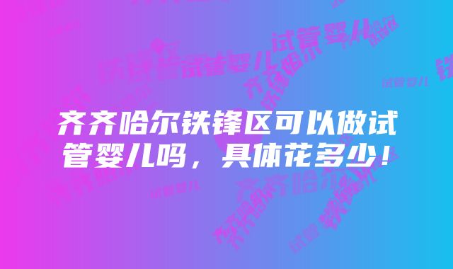 齐齐哈尔铁锋区可以做试管婴儿吗，具体花多少！