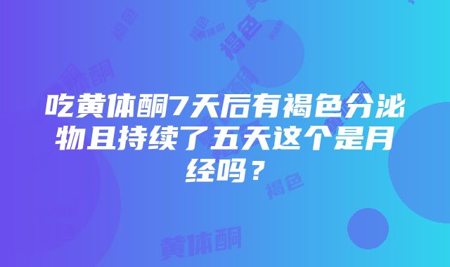 吃黄体酮7天后有褐色分泌物且持续了五天这个是月经吗？