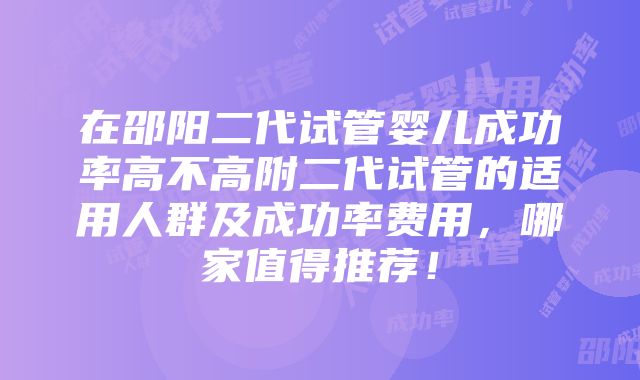 在邵阳二代试管婴儿成功率高不高附二代试管的适用人群及成功率费用，哪家值得推荐！