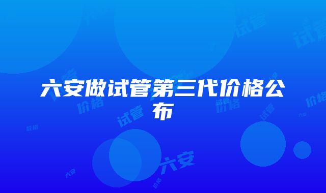 六安做试管第三代价格公布