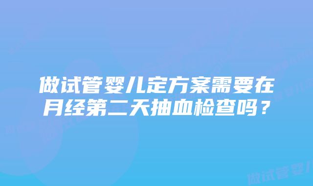 做试管婴儿定方案需要在月经第二天抽血检查吗？