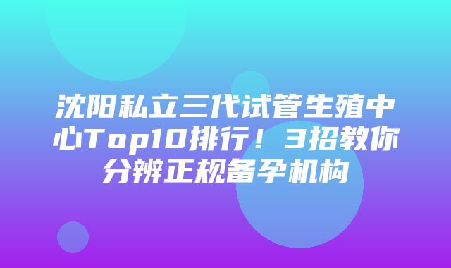 沈阳私立三代试管生殖中心Top10排行！3招教你分辨正规备孕机构