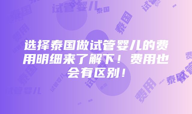 选择泰国做试管婴儿的费用明细来了解下！费用也会有区别！