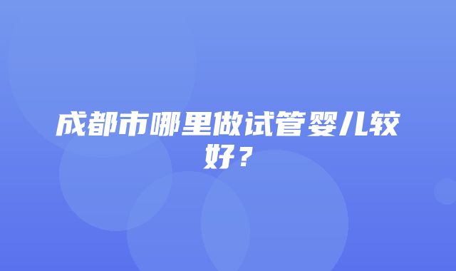 成都市哪里做试管婴儿较好？