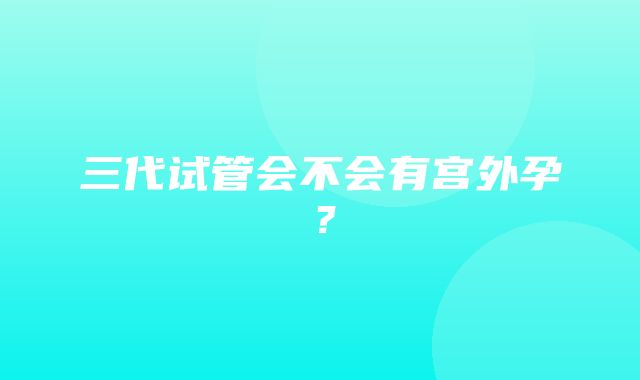 三代试管会不会有宫外孕？