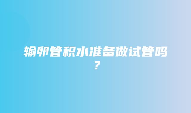 输卵管积水准备做试管吗？