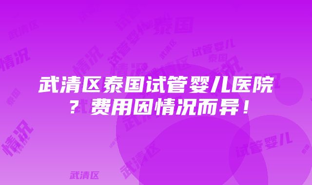 武清区泰国试管婴儿医院？费用因情况而异！