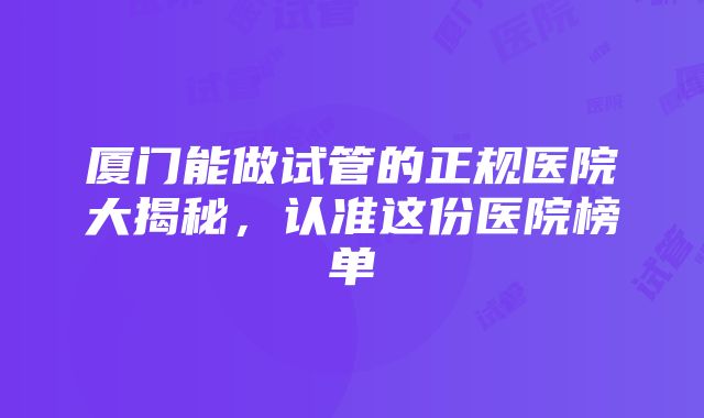 厦门能做试管的正规医院大揭秘，认准这份医院榜单