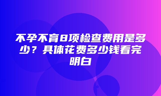 不孕不育8项检查费用是多少？具体花费多少钱看完明白