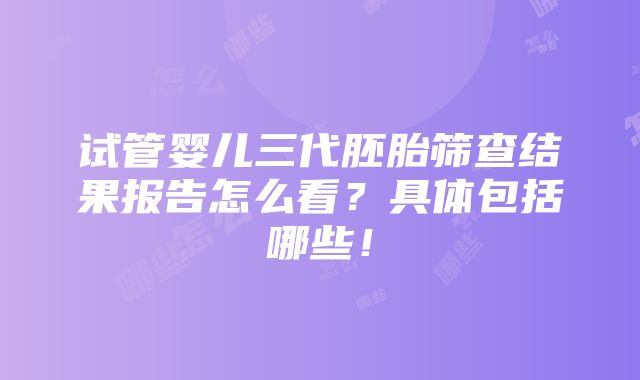 试管婴儿三代胚胎筛查结果报告怎么看？具体包括哪些！