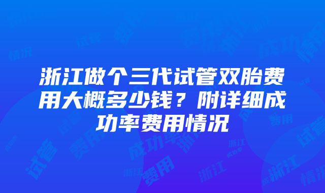 浙江做个三代试管双胎费用大概多少钱？附详细成功率费用情况