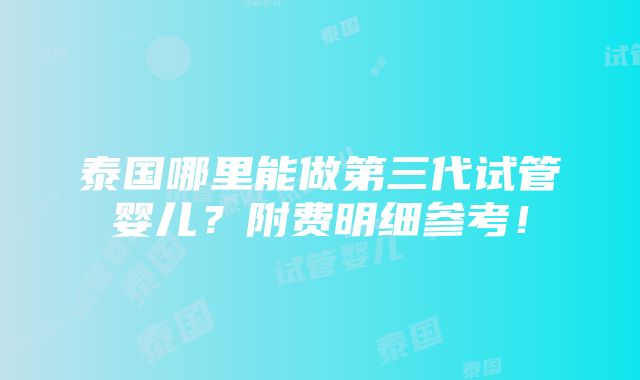 泰国哪里能做第三代试管婴儿？附费明细参考！