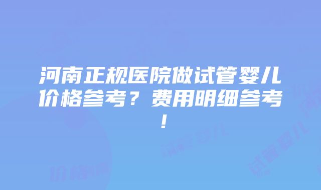 河南正规医院做试管婴儿价格参考？费用明细参考！