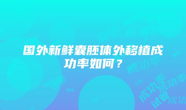 国外新鲜囊胚体外移植成功率如何？