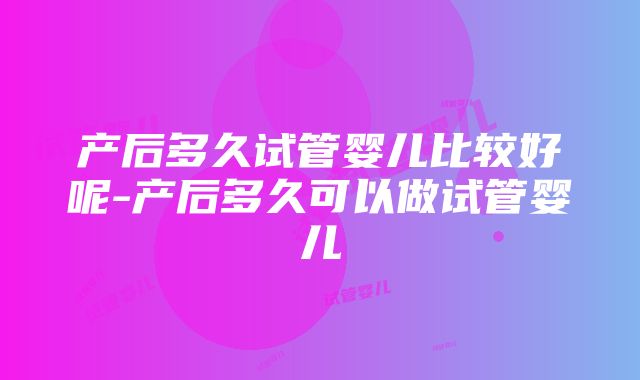 产后多久试管婴儿比较好呢-产后多久可以做试管婴儿