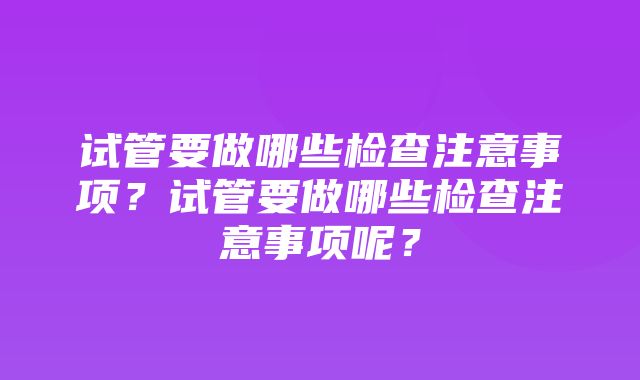 试管要做哪些检查注意事项？试管要做哪些检查注意事项呢？