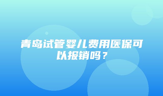 青岛试管婴儿费用医保可以报销吗？