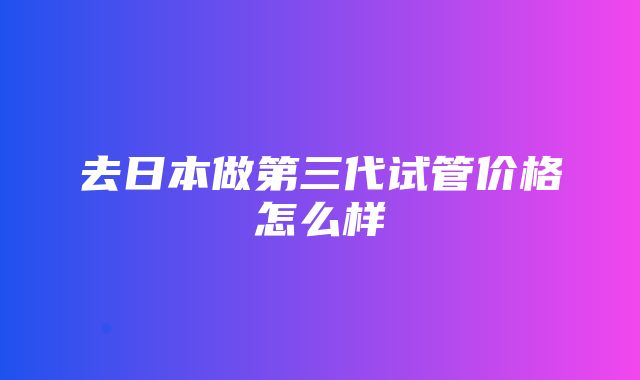 去日本做第三代试管价格怎么样