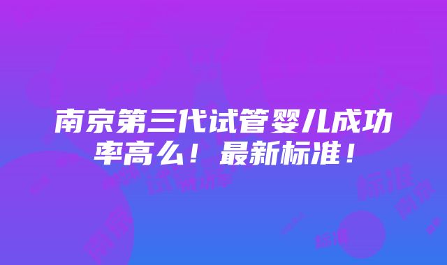 南京第三代试管婴儿成功率高么！最新标准！