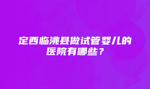 定西临洮县做试管婴儿的医院有哪些？