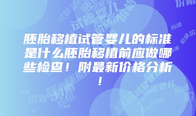 胚胎移植试管婴儿的标准是什么胚胎移植前应做哪些检查！附最新价格分析！