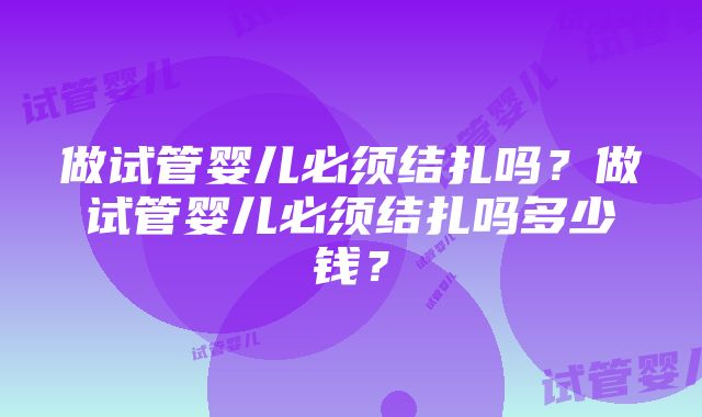 做试管婴儿必须结扎吗？做试管婴儿必须结扎吗多少钱？