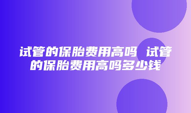 试管的保胎费用高吗 试管的保胎费用高吗多少钱