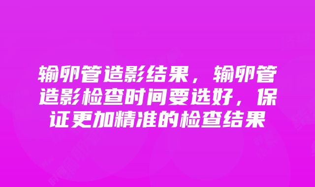 输卵管造影结果，输卵管造影检查时间要选好，保证更加精准的检查结果