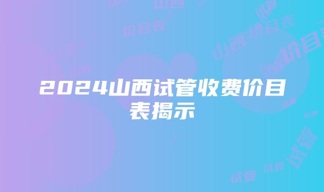 2024山西试管收费价目表揭示