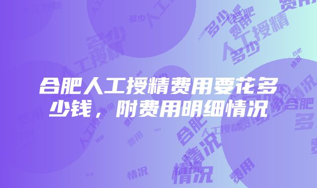 合肥人工授精费用要花多少钱，附费用明细情况