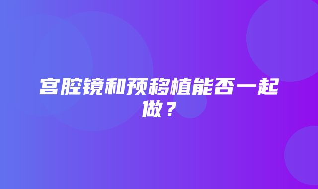 宫腔镜和预移植能否一起做？