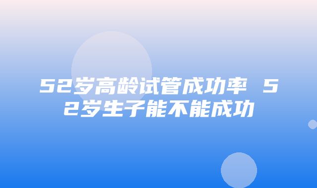 52岁高龄试管成功率 52岁生子能不能成功