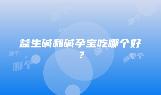 益生碱和碱孕宝吃哪个好？