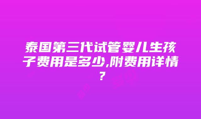 泰国第三代试管婴儿生孩子费用是多少,附费用详情？