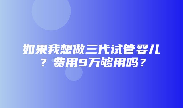 如果我想做三代试管婴儿？费用9万够用吗？