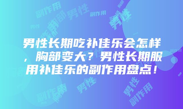 男性长期吃补佳乐会怎样，胸部变大？男性长期服用补佳乐的副作用盘点！